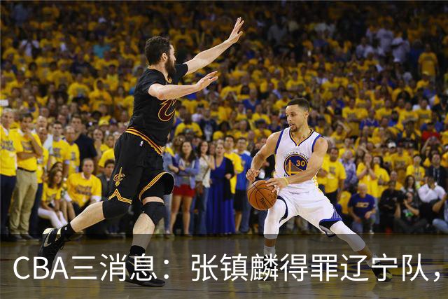 CBA三消息：张镇麟得罪辽宁队，CBA做重要决定，广东队两个好消息